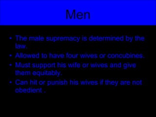 Men The male supremacy is determined by the law. Allowed to have four wives or concubines. Must support his wife or wives and give them equitably. Can hit or punish his wives if they are not obedient . 