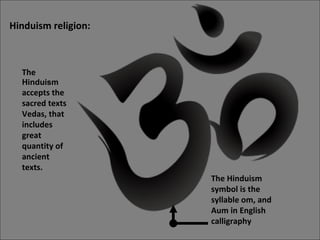 Hinduism religion: The  Hinduism  accepts the sacred texts Vedas, that  includes great quantity of ancient texts. The Hinduism  symbol is the syllable om, and  Aum in English calligraphy   