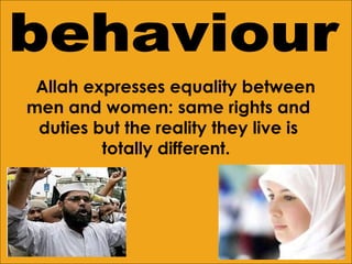 Allah expresses equality between men and women: same rights and duties but the reality they live is totally different.  behaviour 
