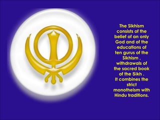The  Sikhism   consists of the belief of an only God and of the educations of ten gurus of the  Sikhism   , withdrawals of the sacred book of the  Sikh   . It combines the strict monotheism with Hindu traditions. 