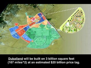Dubailand  will be built on 3 billion square feet  (107 miles^2) at an estimated $20 billion price tag.  