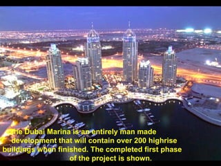 The Dubai Marina is an entirely man made  development that will contain over 200 highrise  buildings when finished. The completed first phase  of the project is shown.   