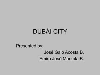 DUBÁI CITY Presentedby:  José Galo Acosta B. Emiro José Marzola B. 