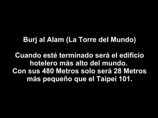 Burj al Alam (La Torre del Mundo) Cuando esté terminado será el edificio hotelero más alto del mundo.  Con sus 480 Metros solo será 28 Metros más pequeño que el Taipei 101. 