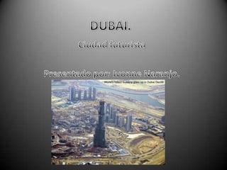 DUBAI. Ciudad futurista Presentado por: Ivonne Naranjo. 