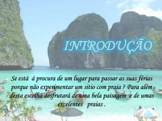 IntroduçãoSe está  á procura de um lugar para passar as suas férias  porque não experimentar um sitio com praia ? Para além desta escolha desfrutará de uma bela paisagem  e de umas  excelentes   praias .  