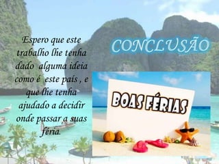 Espero que este trabalho lhe tenha dado  alguma ideia como é  este país , e que lhe tenha ajudado a decidir onde passar a suas féria.  conclusão