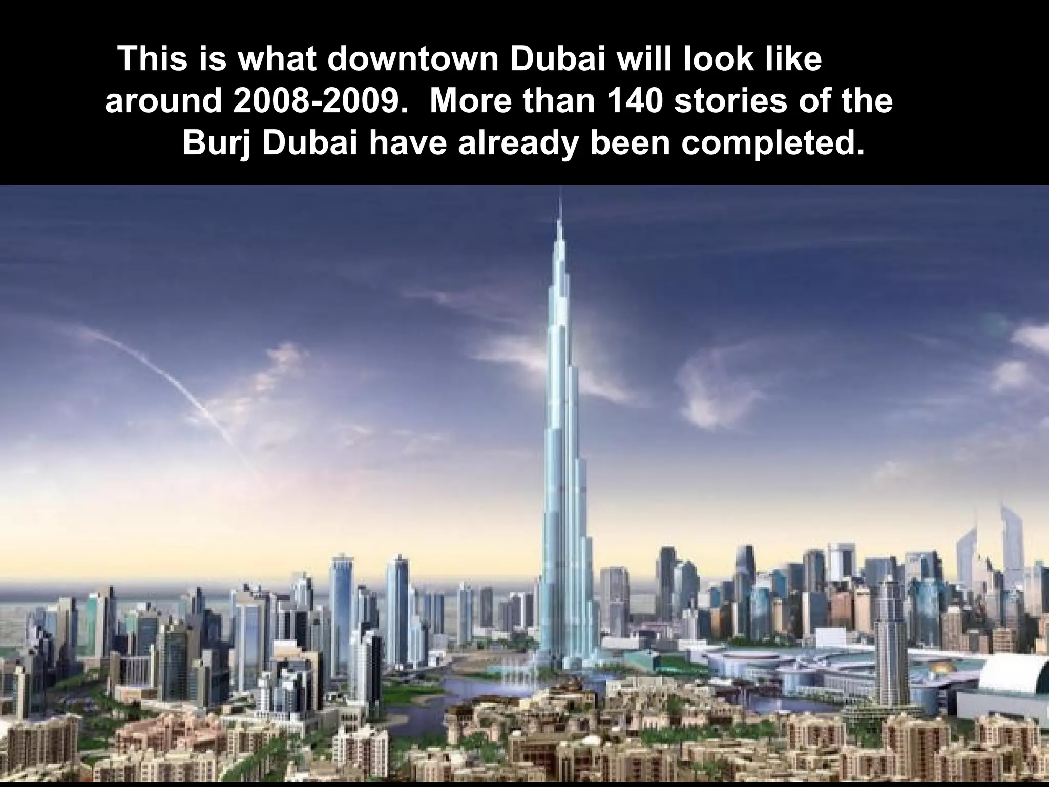 This is what downtown Dubai will look like  around 2008-2009.  More than 140 stories of the  Burj Dubai have already been completed.  