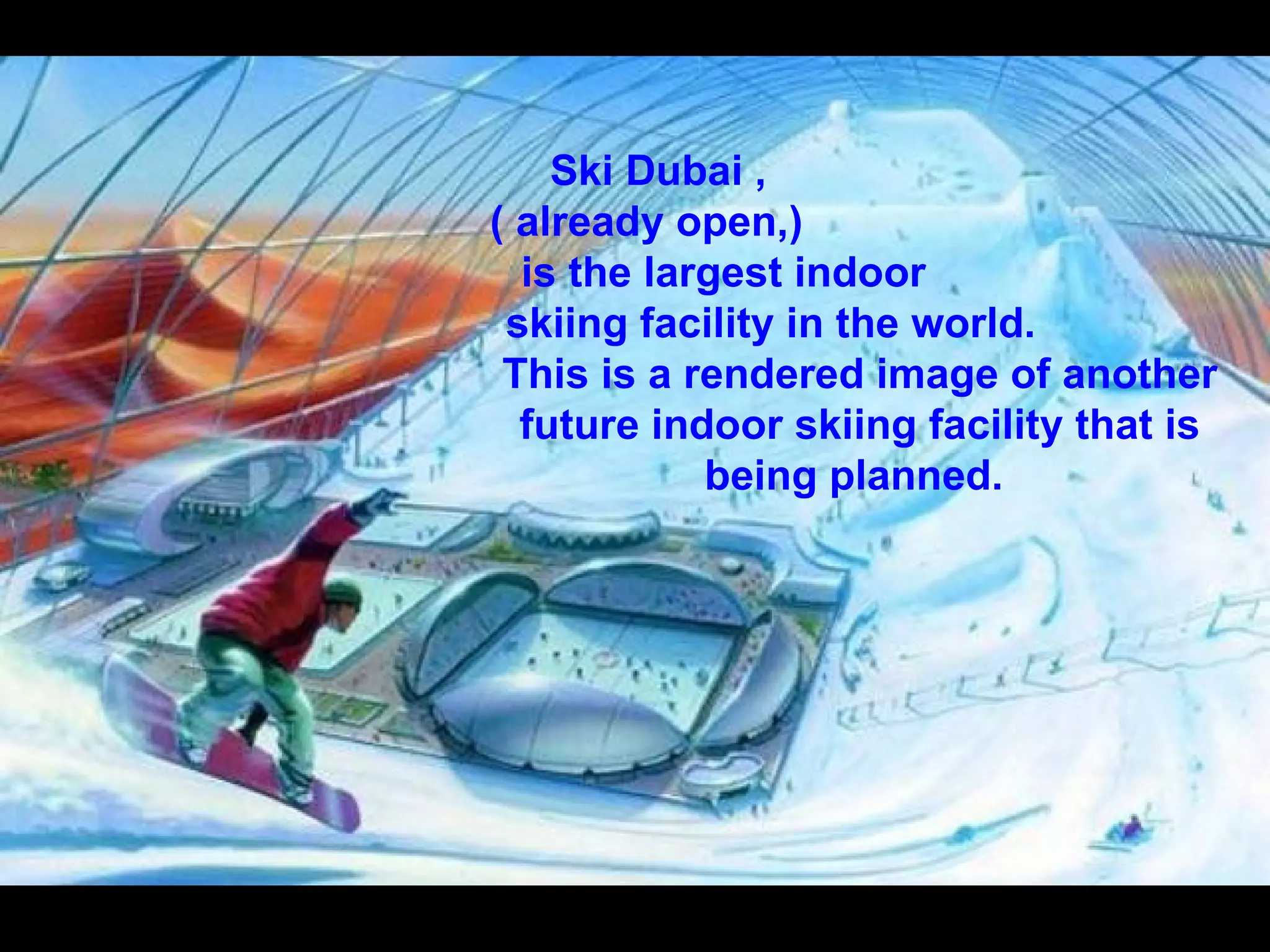 Ski Dubai ,  ( already open,)  is the largest indoor  skiing facility in the world.  This is a rendered image of another future indoor skiing facility that is being planned.   