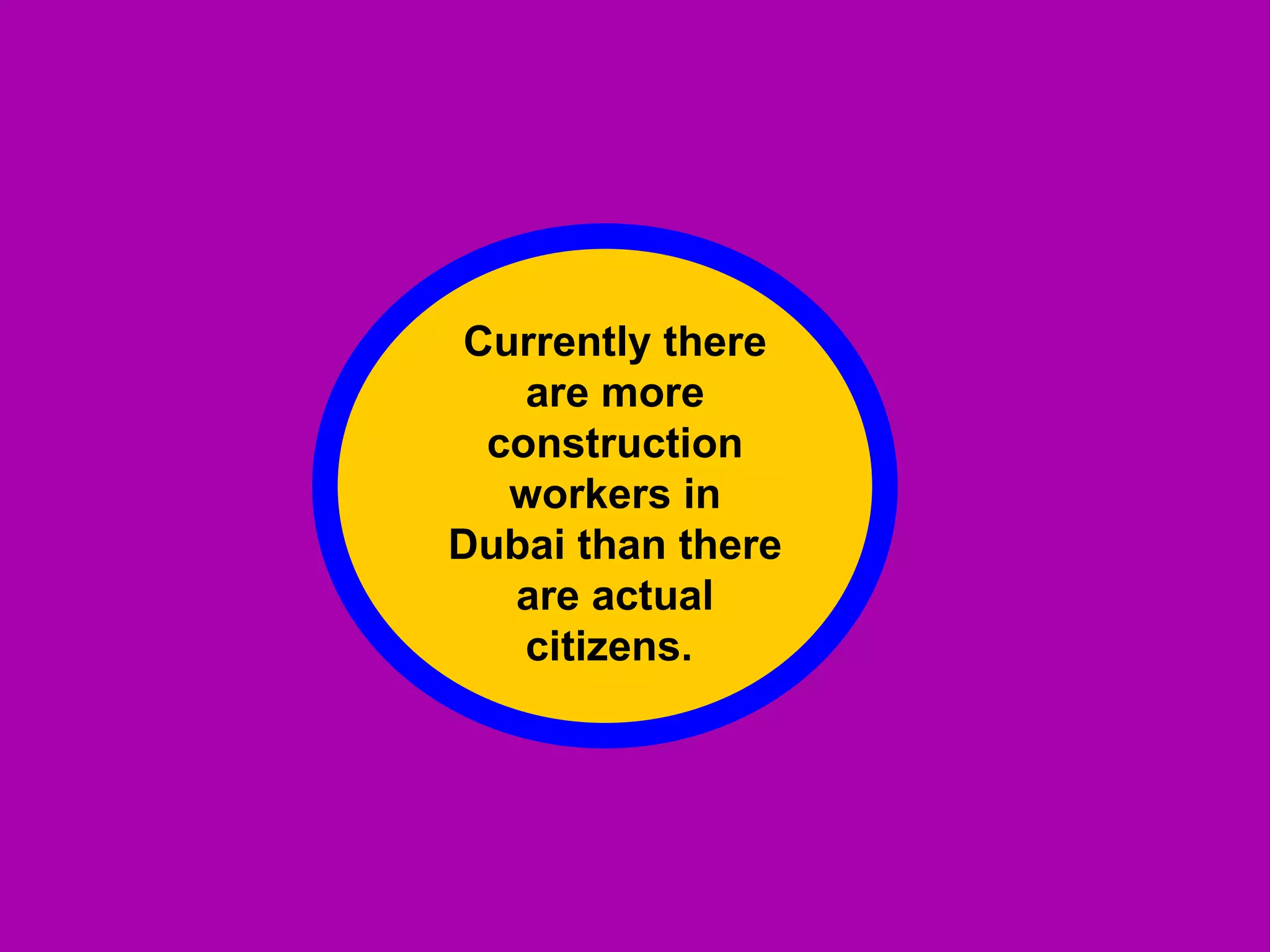 Currently there are more construction workers in Dubai than there are actual citizens.  