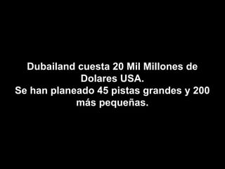 Dubailand cuesta 20 Mil Millones de Dolares USA. Se han planeado 45 pistas grandes y 200 más pequeñas. 