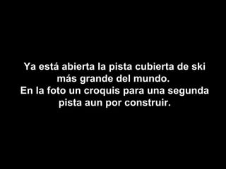 Ya está abierta la pista cubierta de ski más grande del mundo.  En la foto un croquis para una segunda pista aun por construir. 
