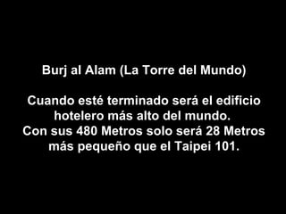 Burj al Alam (La Torre del Mundo) Cuando esté terminado será el edificio hotelero más alto del mundo.  Con sus 480 Metros solo será 28 Metros más pequeño que el Taipei 101. 