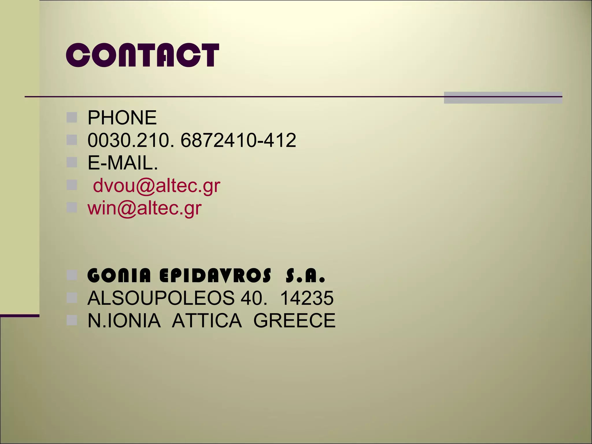 CONTACT   PHONE 0030.210. 6872410-412  E-MAIL. [email_address] [email_address] GONIA EPIDAVROS  S.A. ALSOUPOLEOS 40.  14235 N.IONIA  ATTICA  GREECE 