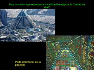 Hay un sector que representa la civilización egipcia, la ‘ciudad de Wafi’. Parte del interior de la pirámide 