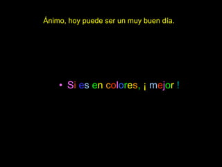 Ánimo, hoy puede ser un muy buen día.   S i   e s  e n   c o l o r e s ,  ¡   m e j o r   ! 
