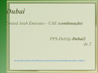 Dubai   United Arab Emirates - UAE ( continuação ) [email_address] Dubai2   de 2  Se você não recebeu e tiver interesse, por favor peça a seu remetente que envie o volume I 