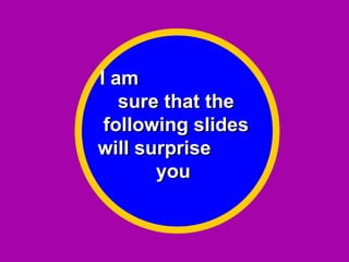 I am  sure that the following slides will surprise  you   