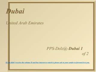 Dubai   United Arab Emirates [email_address] Dubai 1 of 2  If you didn’t receive the volume II and has interest to watch it, please ask to your sender to forward it to you. 