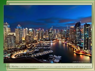 Dubai Marina  é um bairro residencial nobre e possui a segunda maior marina artificial do planeta. 