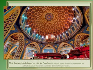 IBN Battuta Mall Dubai -  a  Ala da Pérsia  exibe ampla gama de motivos persas e um teto abobadado maravilhosamente decorado neste estilo.  