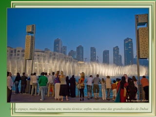 Muito espaço, muita água, muita arte, muita técnica; enfim, mais uma das grandiosidades de Dubai 