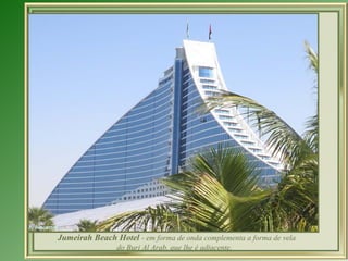 Jumeirah Beach Hotel  - em forma de onda complementa a forma de vela do Burj Al Arab, que lhe é adjacente.  