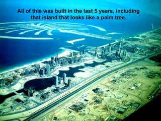 All of this was built in the last 5 years, including
      that island that looks like a palm tree.
 