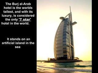 The Burj al-Arab
  hotel is the worlds
 tallest, and with its
luxury, is considered
   the only '7 star'
hotel in the world.



    It stands on an
artificial island in the
           sea
 