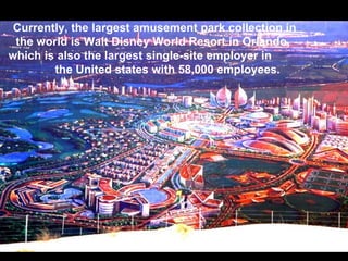 Currently, the largest amusement park collection in
 the world is Walt Disney World Resort in Orlando,
which is also the largest single-site employer in
        the United states with 58,000 employees.
 