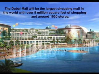 The Dubai Mall will be the largest shopping mall in
the world with over 9 million square feet of shopping
                  and around 1000 stores.
 