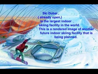 Ski Dubai ,
( already open,)
  is the largest indoor
 skiing facility in the world.
 This is a rendered image of another
  future indoor skiing facility that is
            being planned.
 