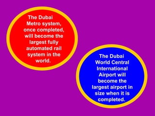 The Dubai
 Metro system,
once completed,
will become the
   largest fully
 automated rail
 system in the         The Dubai
      world.         World Central
                      International
                       Airport will
                       become the
                   largest airport in
                     size when it is
                       completed.
 
