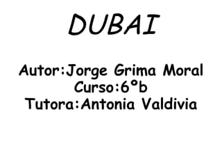 DUBAI
Autor:Jorge Grima Moral
       Curso:6ºb
 Tutora:Antonia Valdivia
 