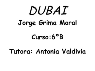 DUBAI
  Jorge Grima Moral

       Curso:6ºB

Tutora: Antonia Valdivia
 