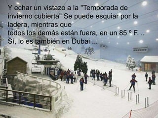 Y echar un vistazo a la "Temporada de
invierno cubierta" Se puede esquiar por la
ladera, mientras que
todos los demás están fuera, en un 85 º F. ..
Sí, lo es también en Dubai ...
 