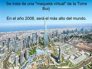 Se trata de una "maqueta virtual" de la Torre
                   Burj

En el año 2008, será el más alto del mundo.
 