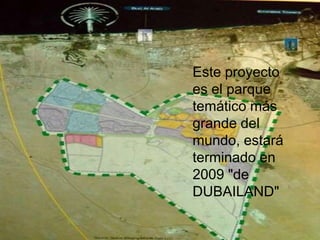 Este proyecto
es el parque
temático más
grande del
mundo, estará
terminado en
2009 "de
DUBAILAND"
 