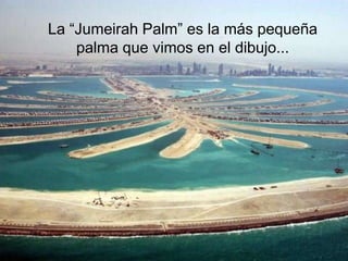 La “Jumeirah Palm” es la más pequeña
    palma que vimos en el dibujo...
 