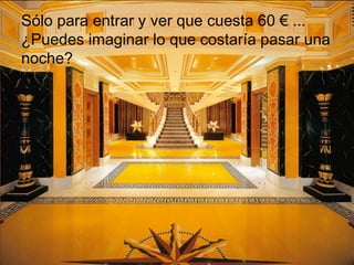 Sólo para entrar y ver que cuesta 60 € ...
¿Puedes imaginar lo que costaría pasar una
noche?
 