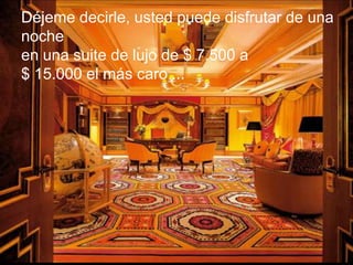 Déjeme decirle, usted puede disfrutar de una
noche
en una suite de lujo de $ 7.500 a
$ 15.000 el más caro ...
 