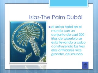 Islas-The Palm Dubái
        el único hotel en el
         mundo con un
         conjunto de casi 300
         islas de superlujo se
         está llevando a cabo
         construyendo las tres
         islas artificiales más
         grandes del mundo
 