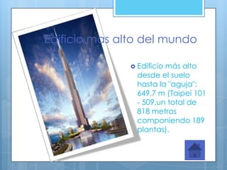 Edificio mas alto del mundo

                Edificiomás alto
                 desde el suelo
                 hasta la "aguja":
                 649,7 m (Taipei 101
                 - 509,un total de
                 818 metros
                 componiendo 189
                 plantas).
 