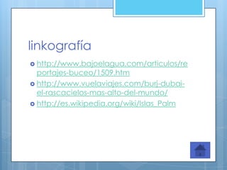 linkografía
 http://www.bajoelagua.com/articulos/re
  portajes-buceo/1509.htm
 http://www.vuelaviajes.com/burj-dubai-
  el-rascacielos-mas-alto-del-mundo/
 http://es.wikipedia.org/wiki/Islas_Palm
 