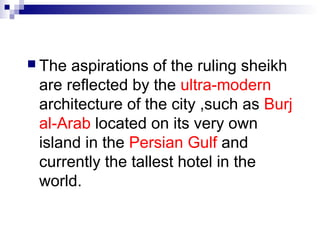  The aspirations of the ruling sheikh
 are reflected by the ultra-modern
 architecture of the city ,such as Burj
 al-Arab located on its very own
 island in the Persian Gulf and
 currently the tallest hotel in the
 world.
 