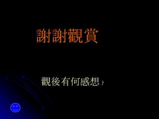 　　　 觀後 有何感想 ?   　 謝謝觀賞   