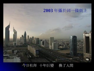 今日 杜 拜  十年巨 變   　換 了人 間 2003 年 攝於 同一 條 街上 
