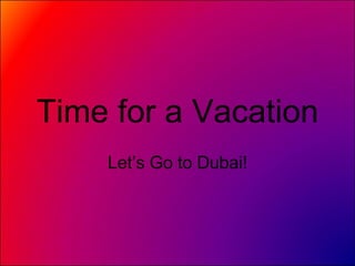 Time for a Vacation Let’s Go to Dubai! 
