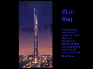 El Al-Burj:  Será la pieza central de la costa de Dubai. Una vez completado, tomará el título de la estructura más alta del mundo sobre el Burj Dubai . 