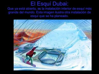 El Esquí Dubai: Que ya está abierto, es la instalación interior de esquí más grande del mundo. Esta imagen ilustra otra instalación de esquí que se ha planeado. 